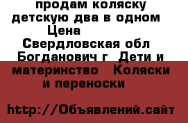 продам коляску детскую два в одном › Цена ­ 10 000 - Свердловская обл., Богданович г. Дети и материнство » Коляски и переноски   